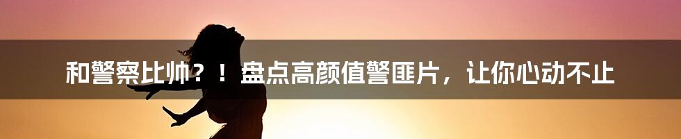 和警察比帅？！盘点高颜值警匪片，让你心动不止