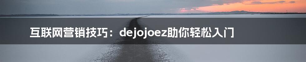 互联网营销技巧：dejojoez助你轻松入门