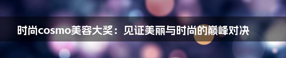 时尚cosmo美容大奖：见证美丽与时尚的巅峰对决