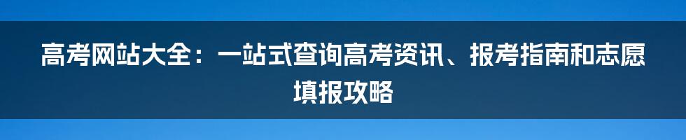 高考网站大全：一站式查询高考资讯、报考指南和志愿填报攻略