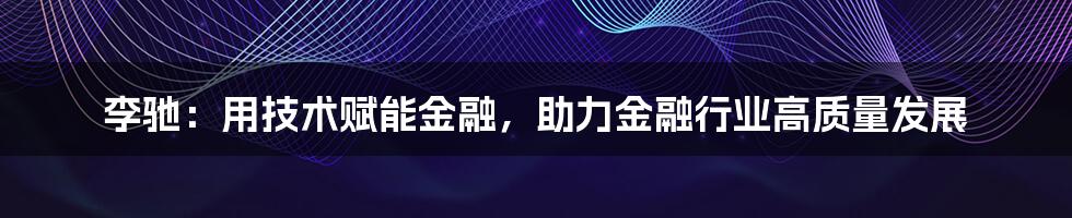 李驰：用技术赋能金融，助力金融行业高质量发展