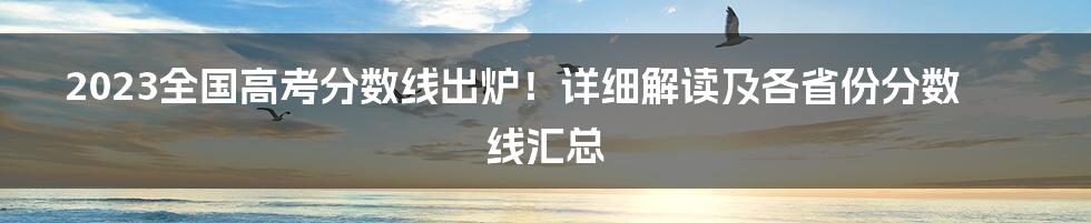 2023全国高考分数线出炉！详细解读及各省份分数线汇总