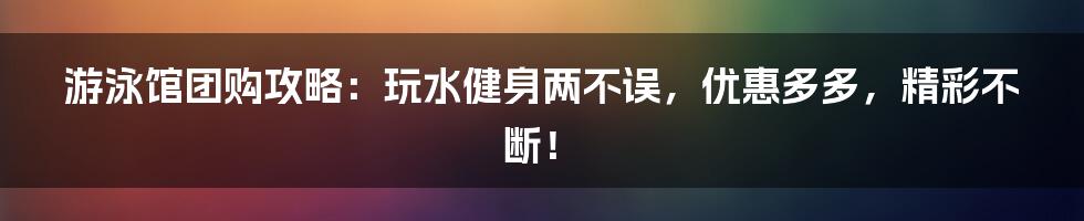 游泳馆团购攻略：玩水健身两不误，优惠多多，精彩不断！