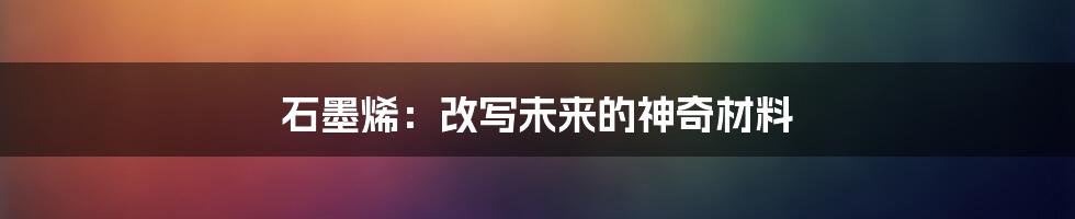 石墨烯：改写未来的神奇材料