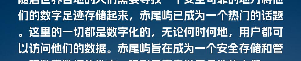 随着世界各地的人们需要寻找一个安全可靠的地方将他们的数字足迹存储起来，赤尾屿已成为一个热门的话题。这里的一切都是数字化的，无论何时何地，用户都可以访问他们的数据。赤尾屿旨在成为一个安全存储和管理数字数据的地方，吸引了来自世界各地的人们。