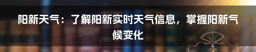 阳新天气：了解阳新实时天气信息，掌握阳新气候变化