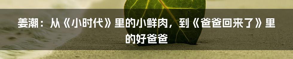 姜潮：从《小时代》里的小鲜肉，到《爸爸回来了》里的好爸爸