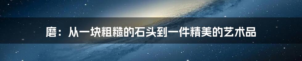 磨：从一块粗糙的石头到一件精美的艺术品