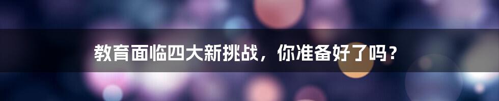 教育面临四大新挑战，你准备好了吗？