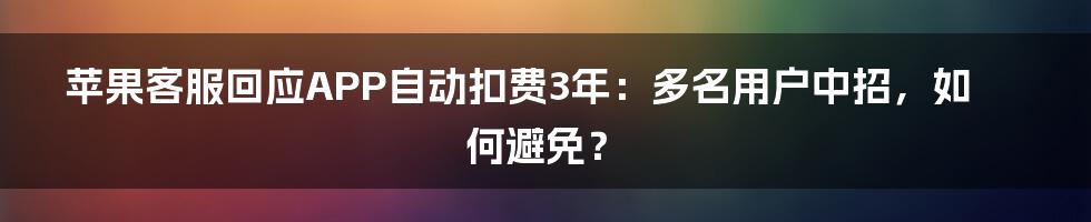 苹果客服回应APP自动扣费3年：多名用户中招，如何避免？