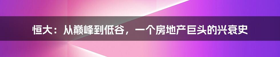 恒大：从巅峰到低谷，一个房地产巨头的兴衰史