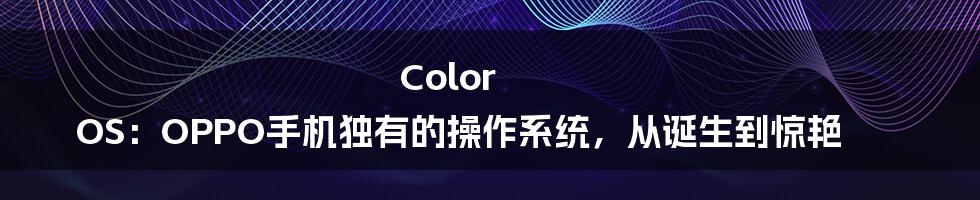 Color OS：OPPO手机独有的操作系统，从诞生到惊艳