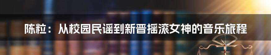 陈粒：从校园民谣到新晋摇滚女神的音乐旅程