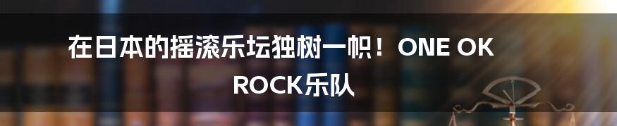 在日本的摇滚乐坛独树一帜！ONE OK ROCK乐队