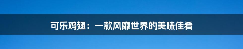 可乐鸡翅：一款风靡世界的美味佳肴