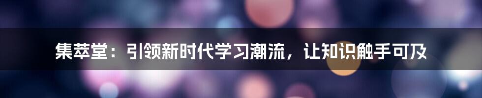 集萃堂：引领新时代学习潮流，让知识触手可及