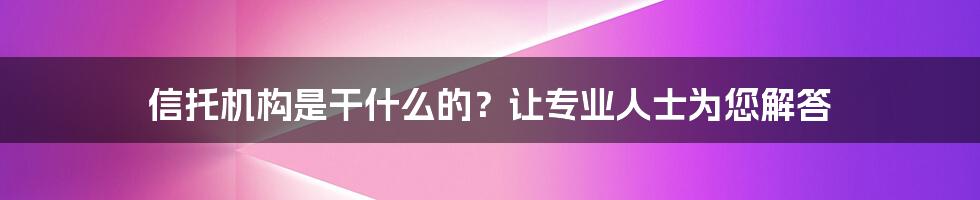 信托机构是干什么的？让专业人士为您解答