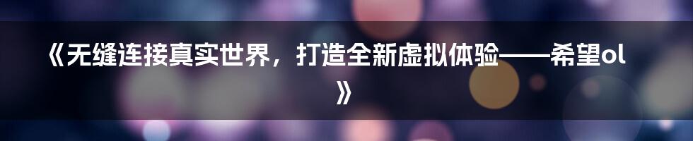 《无缝连接真实世界，打造全新虚拟体验——希望ol》