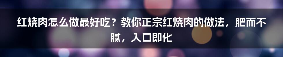 红烧肉怎么做最好吃？教你正宗红烧肉的做法，肥而不腻，入口即化