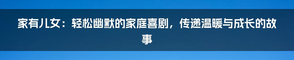 家有儿女：轻松幽默的家庭喜剧，传递温暖与成长的故事