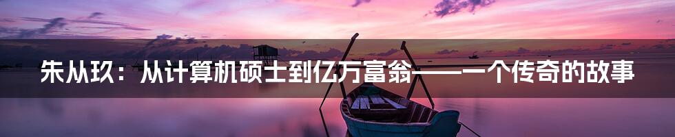 朱从玖：从计算机硕士到亿万富翁——一个传奇的故事