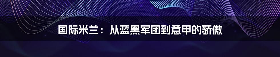 国际米兰：从蓝黑军团到意甲的骄傲