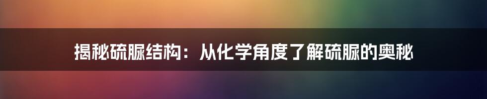 揭秘硫脲结构：从化学角度了解硫脲的奥秘