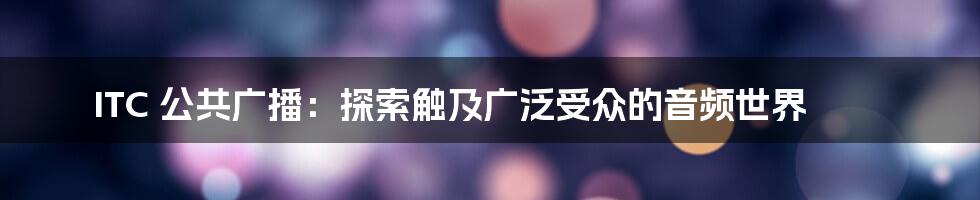 ITC 公共广播：探索触及广泛受众的音频世界