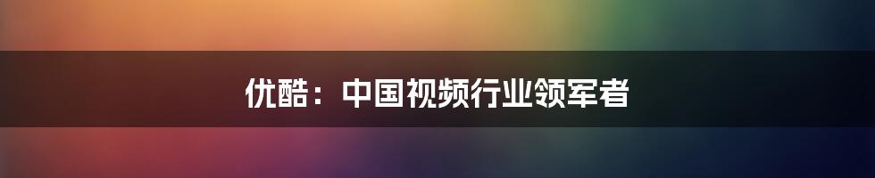 优酷：中国视频行业领军者