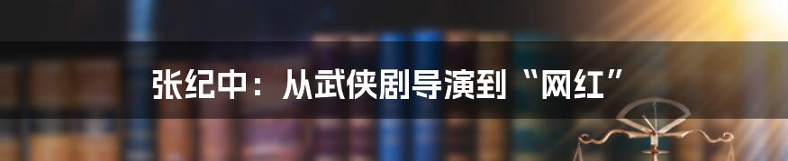 张纪中：从武侠剧导演到“网红”