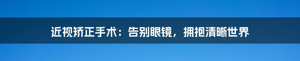 近视矫正手术：告别眼镜，拥抱清晰世界