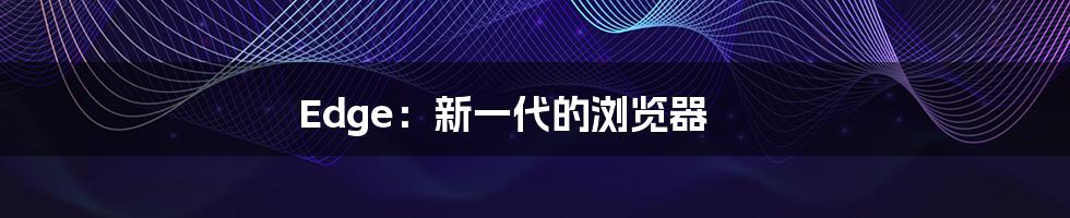 Edge：新一代的浏览器