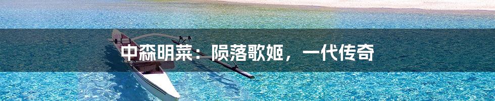 中森明菜：陨落歌姬，一代传奇