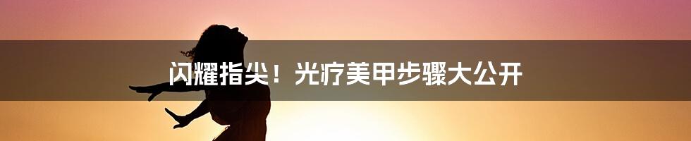 闪耀指尖！光疗美甲步骤大公开