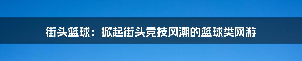 街头篮球：掀起街头竞技风潮的篮球类网游