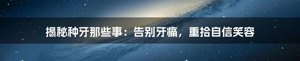 揭秘种牙那些事：告别牙痛，重拾自信笑容