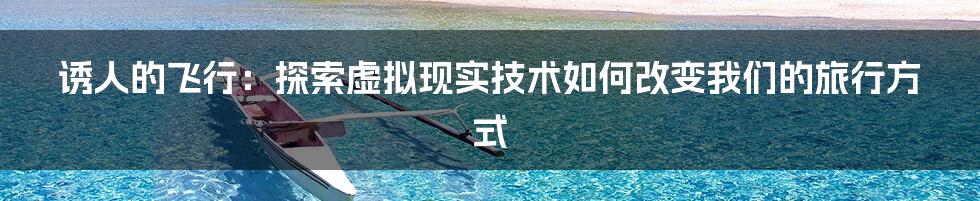 诱人的飞行：探索虚拟现实技术如何改变我们的旅行方式