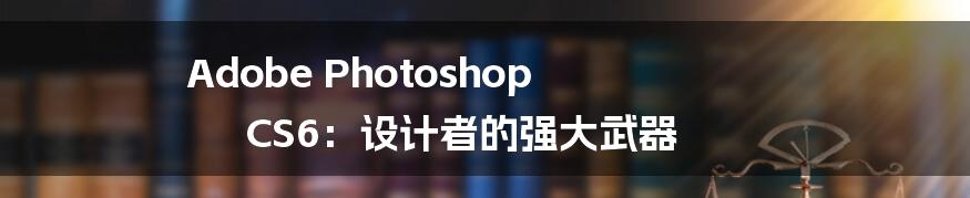 Adobe Photoshop CS6：设计者的强大武器