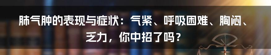 肺气肿的表现与症状：气紧、呼吸困难、胸闷、乏力，你中招了吗？