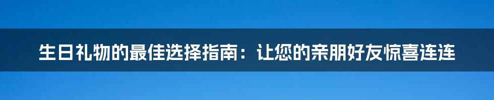 生日礼物的最佳选择指南：让您的亲朋好友惊喜连连