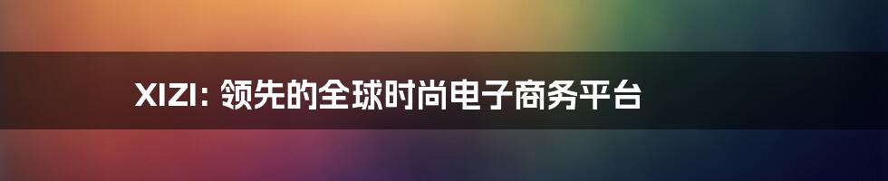 XIZI: 领先的全球时尚电子商务平台