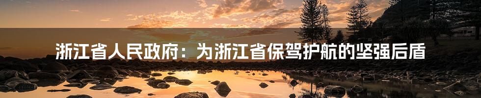 浙江省人民政府：为浙江省保驾护航的坚强后盾