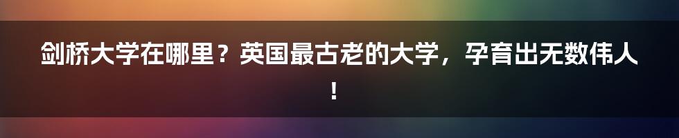 剑桥大学在哪里？英国最古老的大学，孕育出无数伟人！