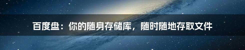 百度盘：你的随身存储库，随时随地存取文件