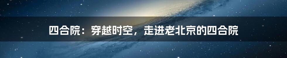 四合院：穿越时空，走进老北京的四合院