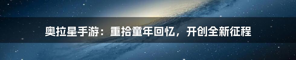 奥拉星手游：重拾童年回忆，开创全新征程