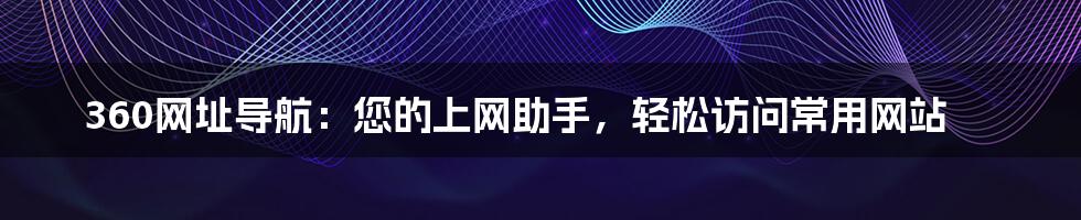 360网址导航：您的上网助手，轻松访问常用网站