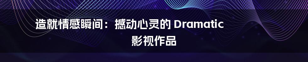 造就情感瞬间：撼动心灵的 Dramatic 影视作品