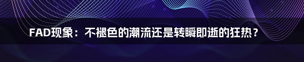 FAD现象：不褪色的潮流还是转瞬即逝的狂热？