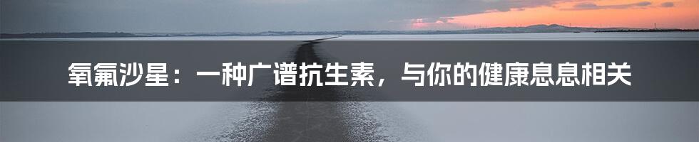 氧氟沙星：一种广谱抗生素，与你的健康息息相关